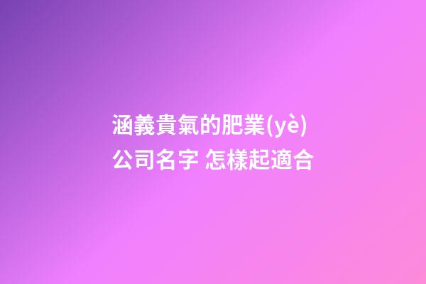 涵義貴氣的肥業(yè)公司名字 怎樣起適合-第1張-公司起名-玄機派